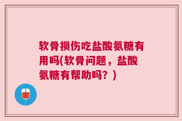 软骨损伤吃盐酸氨糖有用吗(软骨问题，盐酸氨糖有帮助吗？)