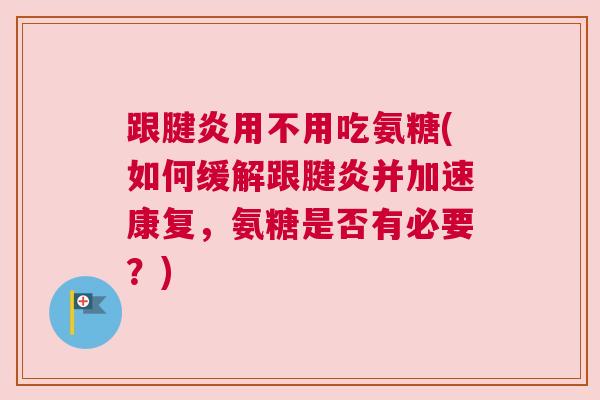 跟腱炎用不用吃氨糖(如何缓解跟腱炎并加速康复,氨糖是否有必要?) 跟腱炎用不用吃氨糖(如何缓解跟腱炎并加速康复,氨糖是否有必要?)