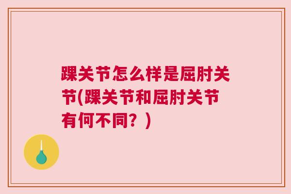 踝关节怎么样是屈肘关节(踝关节和屈肘关节有何不同？)
