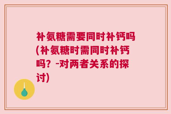 补氨糖需要同时补钙吗(补氨糖时需同时补钙吗？-对两者关系的探讨)