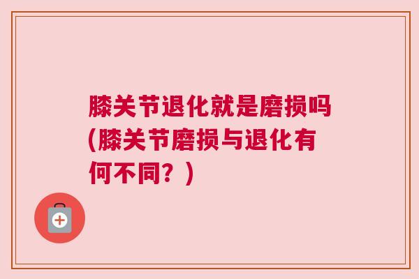 膝关节退化就是磨损吗(膝关节磨损与退化有何不同？)