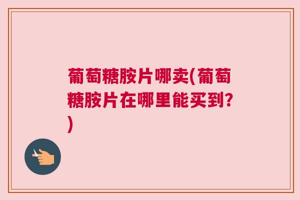 葡萄糖胺片哪卖(葡萄糖胺片在哪里能买到？)