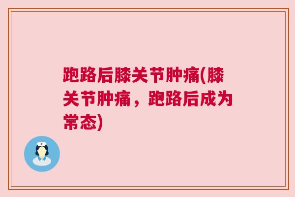 跑路后膝关节肿痛(膝关节肿痛，跑路后成为常态)