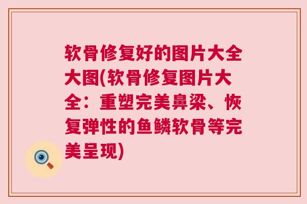 软骨修复好的图片大全大图(软骨修复图片大全：重塑完美鼻梁、恢复弹性的鱼鳞软骨等完美呈现)