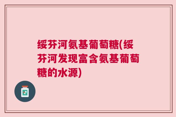 绥芬河氨基葡萄糖(绥芬河发现富含氨基葡萄糖的水源)