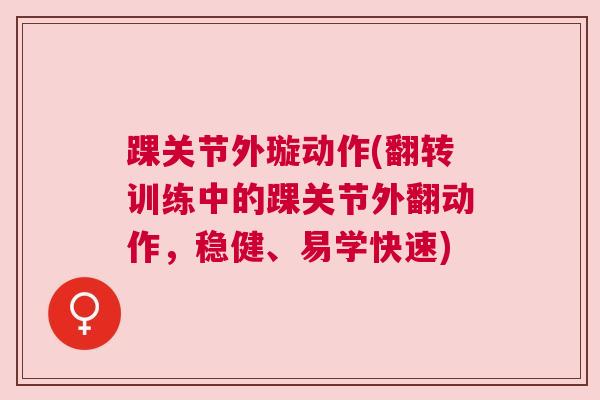 踝关节外璇动作(翻转训练中的踝关节外翻动作,稳健、易学快速) 踝关节外璇动作(翻转训练中的踝关节外翻动作,稳健、易学快速)
