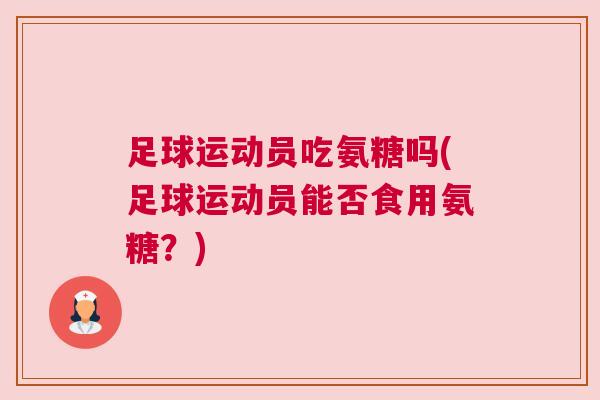 足球运动员吃氨糖吗(足球运动员能否食用氨糖?) 足球运动员吃氨糖吗(足球运动员能否食用氨糖?)
