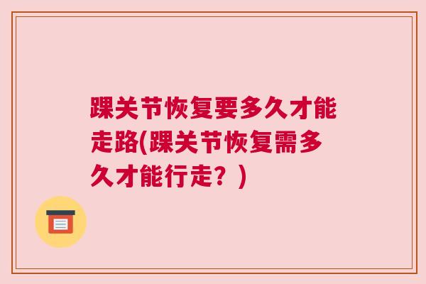 踝关节恢复要多久才能走路(踝关节恢复需多久才能行走？)