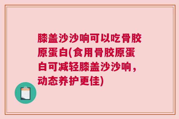 膝盖沙沙响可以吃骨胶原蛋白(食用骨胶原蛋白可减轻膝盖沙沙响，动态养护更佳)