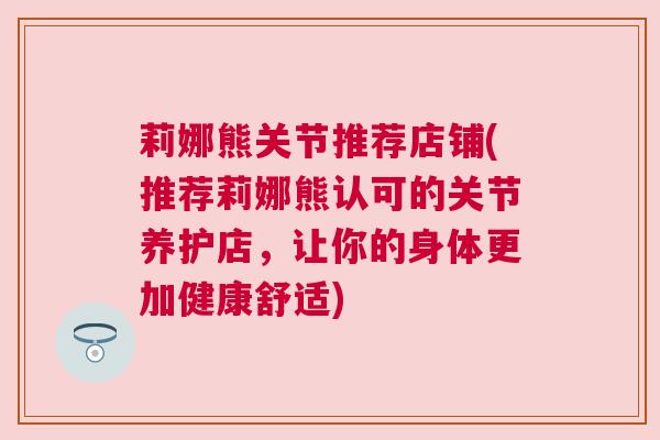 莉娜熊关节推荐店铺(推荐莉娜熊认可的关节养护店，让你的身体更加健康舒适)