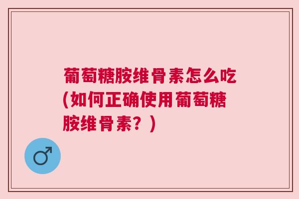 葡萄糖胺维骨素怎么吃(如何正确使用葡萄糖胺维骨素？)