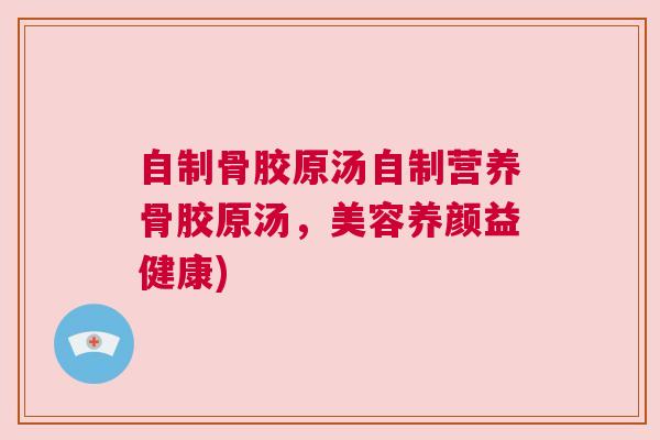 自制骨胶原汤自制营养骨胶原汤,美容养颜益健康) 自制骨胶原汤自制营养骨胶原汤,美容养颜益健康)