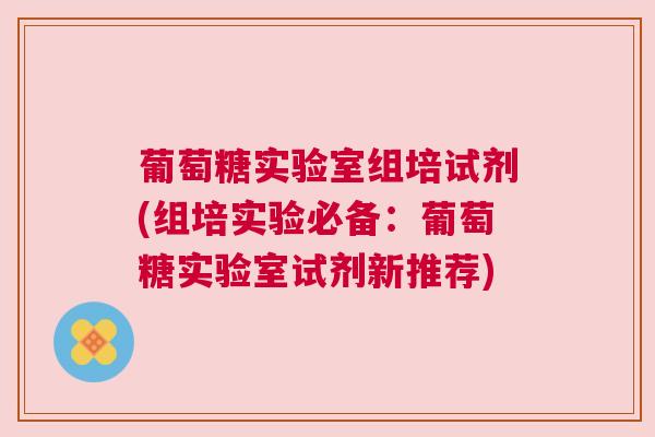葡萄糖实验室组培试剂(组培实验必备：葡萄糖实验室试剂新推荐)