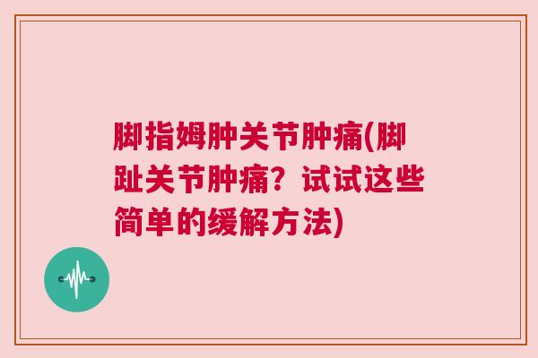 脚指姆肿关节肿痛(脚趾关节肿痛？试试这些简单的缓解方法)