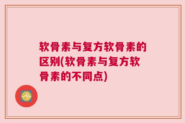 软骨素与复方软骨素的区别(软骨素与复方软骨素的不同点) 软骨素与复方软骨素的区别(软骨素与复方软骨素的不同点)