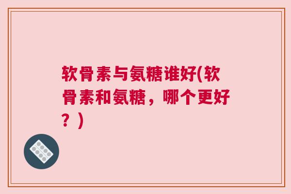 软骨素与氨糖谁好(软骨素和氨糖，哪个更好？)