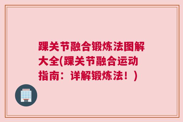 踝关节融合锻炼法图解大全(踝关节融合运动指南:详解锻炼法!) 踝关节融合锻炼法图解大全(踝关节融合运动指南:详解锻炼法!)