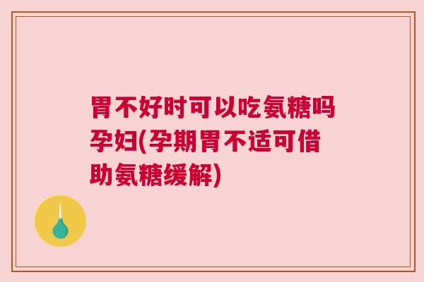 胃不好时可以吃氨糖吗孕妇(孕期胃不适可借助氨糖缓解)