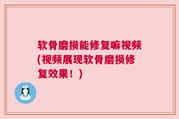 软骨磨损能修复嘛视频(视频展现软骨磨损修复效果！)