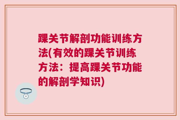 踝关节解剖功能训练方法(有效的踝关节训练方法：提高踝关节功能的解剖学知识)