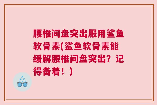 腰椎间盘突出服用鲨鱼软骨素(鲨鱼软骨素能缓解腰椎间盘突出?记得备着!) 腰椎间盘突出服用鲨鱼软骨素(鲨鱼软骨素能缓解腰椎间盘突出?记得备着!)