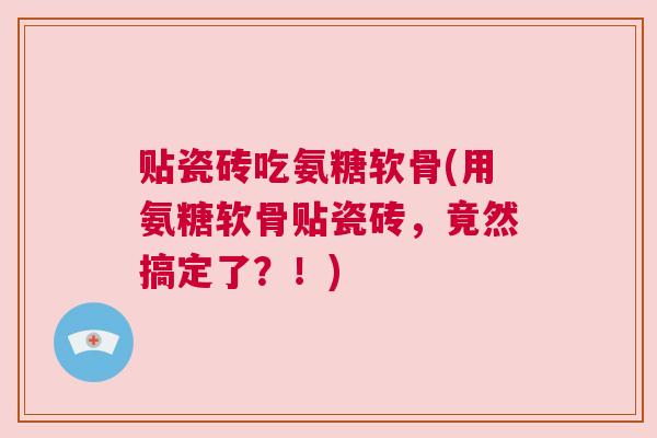 贴瓷砖吃氨糖软骨(用氨糖软骨贴瓷砖,竟然搞定了?!) 贴瓷砖吃氨糖软骨(用氨糖软骨贴瓷砖,竟然搞定了?!)