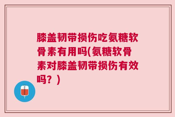 膝盖韧带损伤吃氨糖软骨素有用吗(氨糖软骨素对膝盖韧带损伤有效吗？)