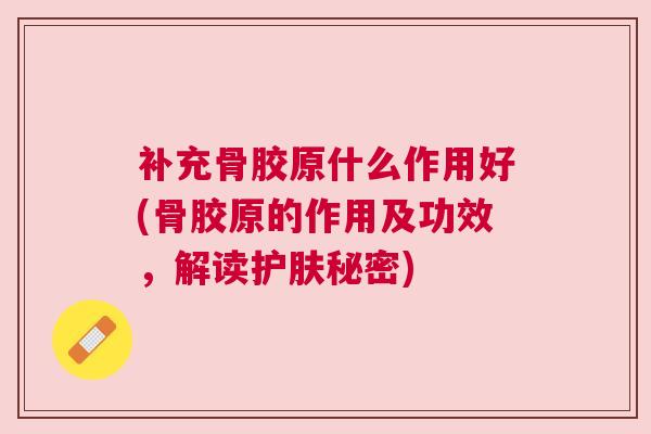 补充骨胶原什么作用好(骨胶原的作用及功效，解读护肤秘密)
