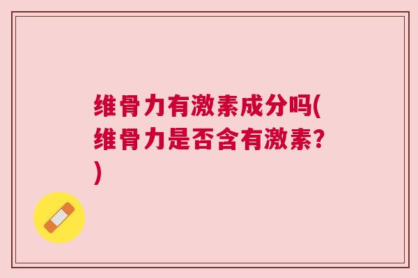 维骨力有激素成分吗(维骨力是否含有激素？)