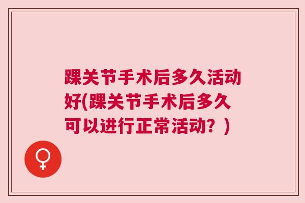 踝关节手术后多久活动好(踝关节手术后多久可以进行正常活动?) 踝关节手术后多久活动好(踝关节手术后多久可以进行正常活动?)