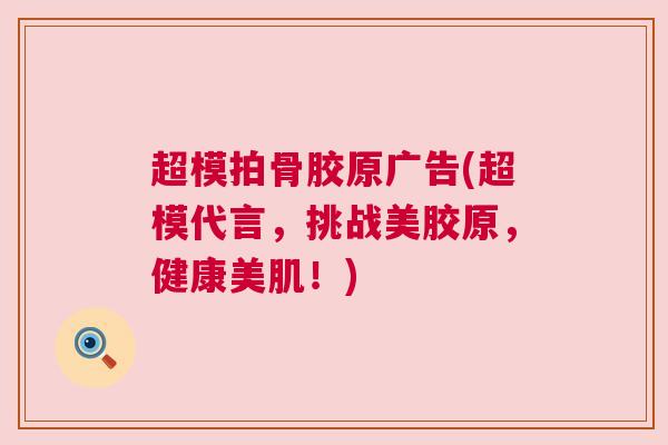 超模拍骨胶原广告(超模代言，挑战美胶原，健康美肌！)