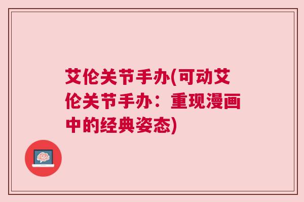 艾伦关节手办(可动艾伦关节手办：重现漫画中的经典姿态)