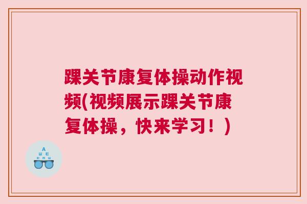 踝关节康复体操动作视频(视频展示踝关节康复体操，快来学习！)