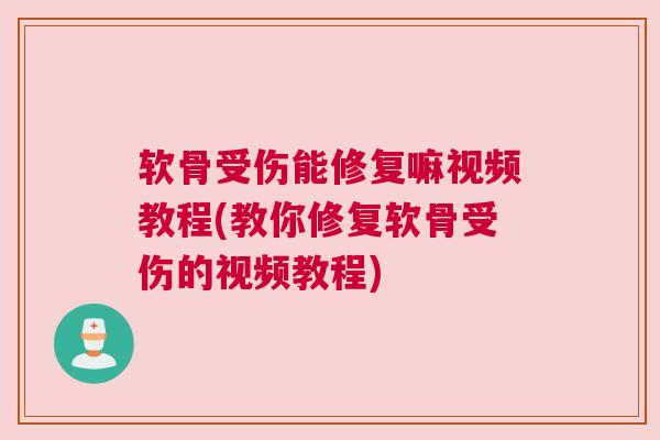 软骨受伤能修复嘛视频教程(教你修复软骨受伤的视频教程)