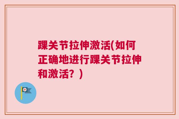 踝关节拉伸激活(如何正确地进行踝关节拉伸和激活?) 踝关节拉伸激活(如何正确地进行踝关节拉伸和激活?)