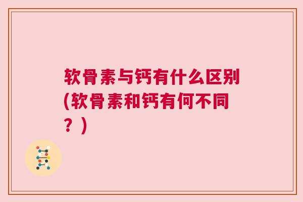 软骨素与钙有什么区别(软骨素和钙有何不同？)