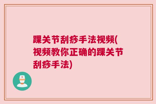 踝关节刮痧手法视频(视频教你正确的踝关节刮痧手法)