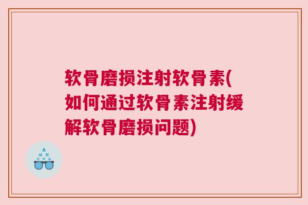 软骨磨损注射软骨素(如何通过软骨素注射缓解软骨磨损问题)