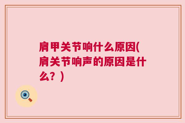 肩甲关节响什么原因(肩关节响声的原因是什么？)