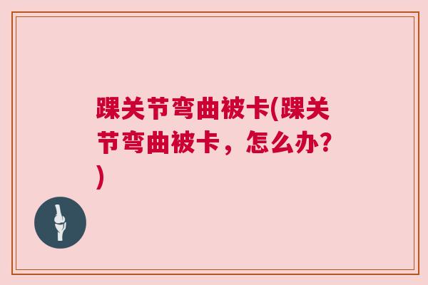 踝关节弯曲被卡(踝关节弯曲被卡，怎么办？)