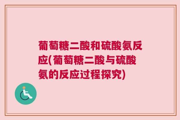 葡萄糖二酸和硫酸氨反应(葡萄糖二酸与硫酸氨的反应过程探究)