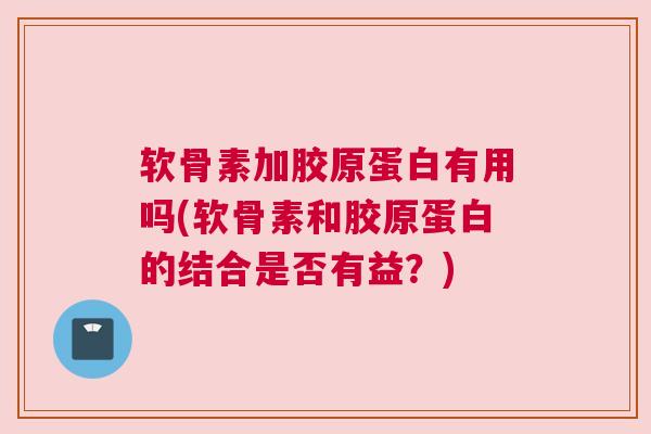 软骨素加胶原蛋白有用吗(软骨素和胶原蛋白的结合是否有益?) 软骨素加胶原蛋白有用吗(软骨素和胶原蛋白的结合是否有益?)