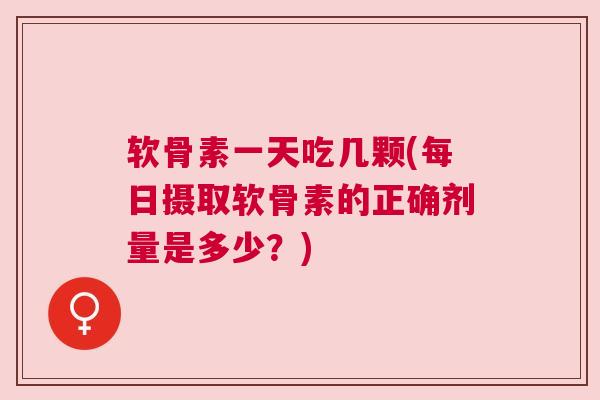 软骨素一天吃几颗(每日摄取软骨素的正确剂量是多少？)