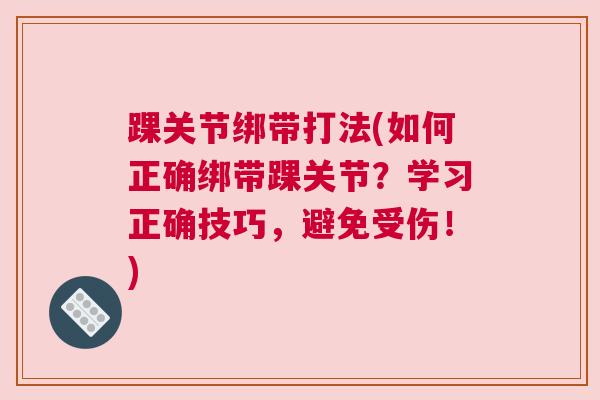 踝关节绑带打法(如何正确绑带踝关节？学习正确技巧，避免受伤！)