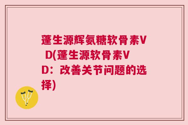 蓬生源辉氨糖软骨素V D(蓬生源软骨素VD:改善关节问题的选择) 蓬生源辉氨糖软骨素V D(蓬生源软骨素VD:改善关节问题的选择)