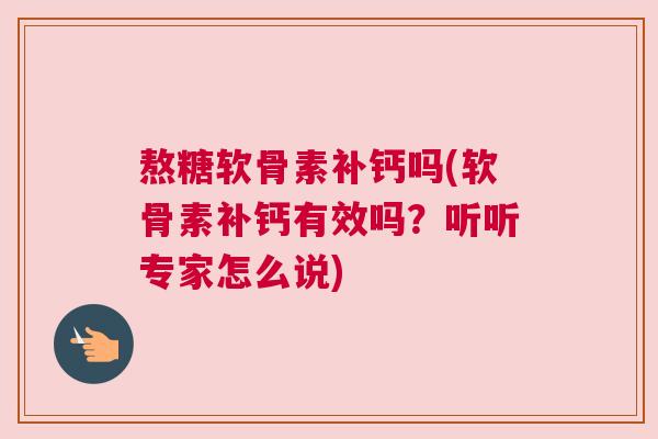 熬糖软骨素补钙吗(软骨素补钙有效吗？听听专家怎么说)