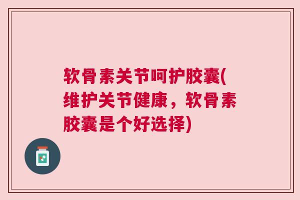 软骨素关节呵护胶囊(维护关节健康，软骨素胶囊是个好选择)