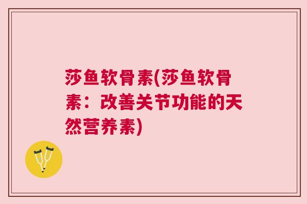 莎鱼软骨素(莎鱼软骨素：改善关节功能的天然营养素)