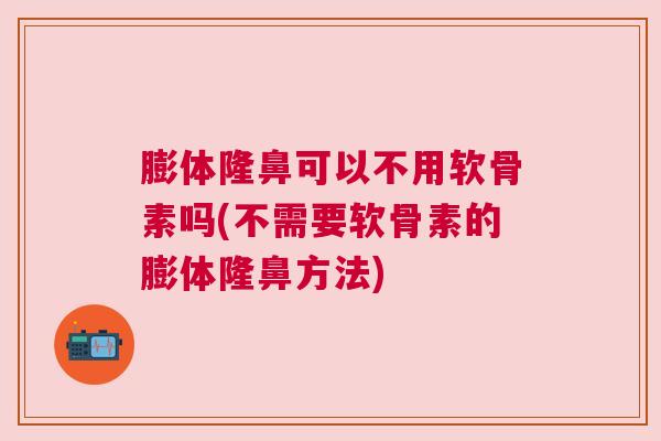 膨体隆鼻可以不用软骨素吗(不需要软骨素的膨体隆鼻方法)