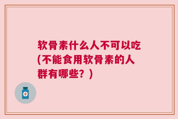 软骨素什么人不可以吃(不能食用软骨素的人群有哪些？)